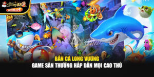 Bắn Cá Long Vương – Game Săn Thưởng Hấp Dẫn Mọi Cao Thủ