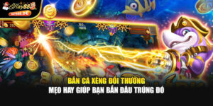 Bắn Cá Xèng Đổi Thưởng – Mẹo Hay Giúp Bạn Bắn Đâu Trúng Đó