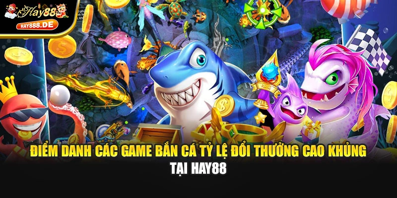 Điểm danh các game bắn cá tỷ lệ đổi thưởng cao khủng tại Hay88