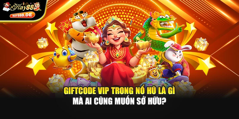 Giftcode VIP trong nổ hũ là gì mà ai cũng muốn sở hữu?