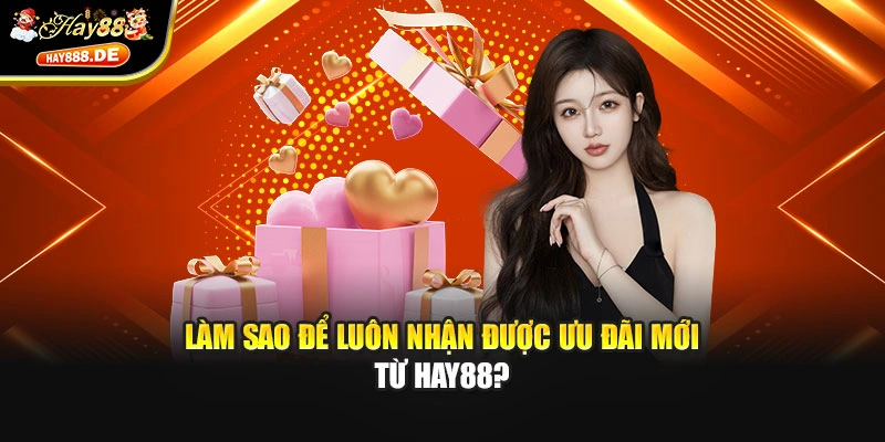Làm sao để luôn nhận được ưu đãi mới từ Hay88?