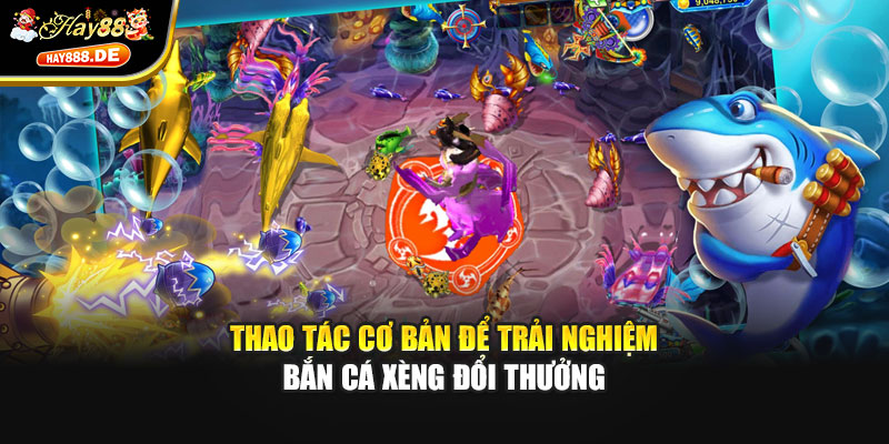Thao tác cơ bản để trải nghiệm bắn cá xèng đổi thưởng